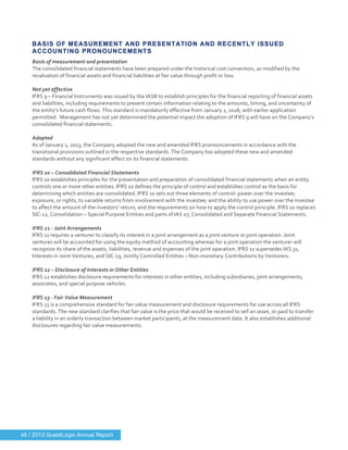 
	
  
BASIS OF MEASUREMENT AND PRESENTATION AND RECENTLY ISSUED
ACCOUNTING PRONOUNCEMENTS
Basis	
  of	
  measurement	
  and	
  presentation	
  
The	
  consolidated	
  financial	
  statements	
  have	
  been	
  prepared	
  under	
  the	
  historical	
  cost	
  convention,	
  as	
  modified	
  by	
  the	
  
revaluation	
  of	
  financial	
  assets	
  and	
  financial	
  liabilities	
  at	
  fair	
  value	
  through	
  profit	
  or	
  loss.	
  
	
  
Not	
  yet	
  effective	
  
IFRS	
  9	
  –	
  Financial	
  Instruments	
  was	
  issued	
  by	
  the	
  IASB	
  to	
  establish	
  principles	
  for	
  the	
  financial	
  reporting	
  of	
  financial	
  assets	
  
and	
  liabilities,	
  including	
  requirements	
  to	
  present	
  certain	
  information	
  relating	
  to	
  the	
  amounts,	
  timing,	
  and	
  uncertainty	
  of	
  
the	
  entity’s	
  future	
  cash	
  flows.	
  This	
  standard	
  is	
  mandatorily	
  effective	
  from	
  January	
  1,	
  2018,	
  with	
  earlier	
  application	
  
permitted.	
  	
  Management	
  has	
  not	
  yet	
  determined	
  the	
  potential	
  impact	
  the	
  adoption	
  of	
  IFRS	
  9	
  will	
  have	
  on	
  the	
  Company’s	
  
consolidated	
  financial	
  statements.	
  
	
  
Adopted	
  
As	
  of	
  January	
  1,	
  2013,	
  the	
  Company	
  adopted	
  the	
  new	
  and	
  amended	
  IFRS	
  pronouncements	
  in	
  accordance	
  with	
  the	
  
transitional	
  provisions	
  outlined	
  in	
  the	
  respective	
  standards.	
  The	
  Company	
  has	
  adopted	
  these	
  new	
  and	
  amended	
  
standards	
  without	
  any	
  significant	
  effect	
  on	
  its	
  financial	
  statements.	
  
	
  
IFRS	
  10	
  –	
  Consolidated	
  Financial	
  Statements	
  
IFRS	
  10	
  establishes	
  principles	
  for	
  the	
  presentation	
  and	
  preparation	
  of	
  consolidated	
  financial	
  statements	
  when	
  an	
  entity	
  
controls	
  one	
  or	
  more	
  other	
  entities.	
  IFRS	
  10	
  defines	
  the	
  principle	
  of	
  control	
  and	
  establishes	
  control	
  as	
  the	
  basis	
  for	
  
determining	
  which	
  entities	
  are	
  consolidated.	
  IFRS	
  10	
  sets	
  out	
  three	
  elements	
  of	
  control:	
  power	
  over	
  the	
  investee;	
  
exposure,	
  or	
  rights,	
  to	
  variable	
  returns	
  from	
  involvement	
  with	
  the	
  investee;	
  and	
  the	
  ability	
  to	
  use	
  power	
  over	
  the	
  investee	
  
to	
  affect	
  the	
  amount	
  of	
  the	
  investors’	
  return;	
  and	
  the	
  requirements	
  on	
  how	
  to	
  apply	
  the	
  control	
  principle.	
  IFRS	
  10	
  replaces	
  
SIC-­‐12,	
  Consolidation	
  –	
  Special	
  Purpose	
  Entities	
  and	
  parts	
  of	
  IAS	
  27,	
  Consolidated	
  and	
  Separate	
  Financial	
  Statements.	
  
	
  
IFRS	
  11	
  -­‐	
  Joint	
  Arrangements	
  
IFRS	
  11	
  requires	
  a	
  venturer	
  to	
  classify	
  its	
  interest	
  in	
  a	
  joint	
  arrangement	
  as	
  a	
  joint	
  venture	
  or	
  joint	
  operation.	
  Joint	
  
ventures	
  will	
  be	
  accounted	
  for	
  using	
  the	
  equity	
  method	
  of	
  accounting	
  whereas	
  for	
  a	
  joint	
  operation	
  the	
  venturer	
  will	
  
recognize	
  its	
  share	
  of	
  the	
  assets,	
  liabilities,	
  revenue	
  and	
  expenses	
  of	
  the	
  joint	
  operation.	
  IFRS	
  11	
  supersedes	
  IAS	
  31,	
  
Interests	
  in	
  Joint	
  Ventures,	
  and	
  SIC-­‐13,	
  Jointly	
  Controlled	
  Entities	
  –	
  Non-­‐monetary	
  Contributions	
  by	
  Venturers.	
  
	
  
IFRS	
  12	
  –	
  Disclosure	
  of	
  Interests	
  in	
  Other	
  Entities	
  
IFRS	
  12	
  establishes	
  disclosure	
  requirements	
  for	
  interests	
  in	
  other	
  entities,	
  including	
  subsidiaries,	
  joint	
  arrangements,	
  
associates,	
  and	
  special	
  purpose	
  vehicles.	
  
	
  
IFRS	
  13	
  -­‐	
  Fair	
  Value	
  Measurement	
  
IFRS	
  13	
  is	
  a	
  comprehensive	
  standard	
  for	
  fair	
  value	
  measurement	
  and	
  disclosure	
  requirements	
  for	
  use	
  across	
  all	
  IFRS	
  
standards.	
  The	
  new	
  standard	
  clarifies	
  that	
  fair	
  value	
  is	
  the	
  price	
  that	
  would	
  be	
  received	
  to	
  sell	
  an	
  asset,	
  or	
  paid	
  to	
  transfer	
  
a	
  liability	
  in	
  an	
  orderly	
  transaction	
  between	
  market	
  participants,	
  at	
  the	
  measurement	
  date.	
  It	
  also	
  establishes	
  additional	
  
disclosures	
  regarding	
  fair	
  value	
  measurements.	
  
	
  
	
  
48 / 2013 GuestLogix Annual Report
 