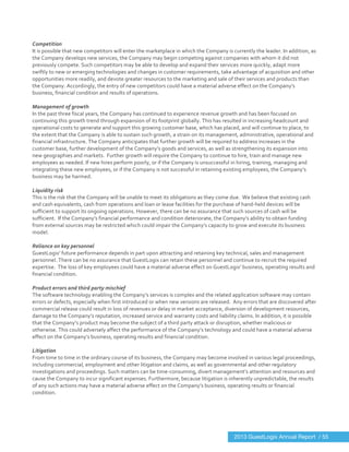  
	
  
Competition	
  
It	
  is	
  possible	
  that	
  new	
  competitors	
  will	
  enter	
  the	
  marketplace	
  in	
  which	
  the	
  Company	
  is	
  currently	
  the	
  leader.	
  In	
  addition,	
  as	
  
the	
  Company	
  develops	
  new	
  services,	
  the	
  Company	
  may	
  begin	
  competing	
  against	
  companies	
  with	
  whom	
  it	
  did	
  not	
  
previously	
  compete.	
  Such	
  competitors	
  may	
  be	
  able	
  to	
  develop	
  and	
  expand	
  their	
  services	
  more	
  quickly,	
  adapt	
  more	
  
swiftly	
  to	
  new	
  or	
  emerging	
  technologies	
  and	
  changes	
  in	
  customer	
  requirements,	
  take	
  advantage	
  of	
  acquisition	
  and	
  other	
  
opportunities	
  more	
  readily,	
  and	
  devote	
  greater	
  resources	
  to	
  the	
  marketing	
  and	
  sale	
  of	
  their	
  services	
  and	
  products	
  than	
  
the	
  Company.	
  Accordingly,	
  the	
  entry	
  of	
  new	
  competitors	
  could	
  have	
  a	
  material	
  adverse	
  effect	
  on	
  the	
  Company’s	
  
business,	
  financial	
  condition	
  and	
  results	
  of	
  operations.	
  
	
  
Management	
  of	
  growth	
  
In	
  the	
  past	
  three	
  fiscal	
  years,	
  the	
  Company	
  has	
  continued	
  to	
  experience	
  revenue	
  growth	
  and	
  has	
  been	
  focused	
  on	
  
continuing	
  this	
  growth	
  trend	
  through	
  expansion	
  of	
  its	
  footprint	
  globally.	
  This	
  has	
  resulted	
  in	
  increasing	
  headcount	
  and	
  
operational	
  costs	
  to	
  generate	
  and	
  support	
  this	
  growing	
  customer	
  base,	
  which	
  has	
  placed,	
  and	
  will	
  continue	
  to	
  place,	
  to	
  
the	
  extent	
  that	
  the	
  Company	
  is	
  able	
  to	
  sustain	
  such	
  growth,	
  a	
  strain	
  on	
  its	
  management,	
  administrative,	
  operational	
  and	
  
financial	
  infrastructure.	
  The	
  Company	
  anticipates	
  that	
  further	
  growth	
  will	
  be	
  required	
  to	
  address	
  increases	
  in	
  the	
  
customer	
  base,	
  further	
  development	
  of	
  the	
  Company’s	
  goods	
  and	
  services,	
  as	
  well	
  as	
  strengthening	
  its	
  expansion	
  into	
  
new	
  geographies	
  and	
  markets.	
  	
  Further	
  growth	
  will	
  require	
  the	
  Company	
  to	
  continue	
  to	
  hire,	
  train	
  and	
  manage	
  new	
  
employees	
  as	
  needed.	
  If	
  new	
  hires	
  perform	
  poorly,	
  or	
  if	
  the	
  Company	
  is	
  unsuccessful	
  in	
  hiring,	
  training,	
  managing	
  and	
  
integrating	
  these	
  new	
  employees,	
  or	
  if	
  the	
  Company	
  is	
  not	
  successful	
  in	
  retaining	
  existing	
  employees,	
  the	
  Company’s	
  
business	
  may	
  be	
  harmed.	
  
	
  
Liquidity	
  risk	
  
This	
  is	
  the	
  risk	
  that	
  the	
  Company	
  will	
  be	
  unable	
  to	
  meet	
  its	
  obligations	
  as	
  they	
  come	
  due.	
  	
  We	
  believe	
  that	
  existing	
  cash	
  
and	
  cash	
  equivalents,	
  cash	
  from	
  operations	
  and	
  loan	
  or	
  lease	
  facilities	
  for	
  the	
  purchase	
  of	
  hand-­‐held	
  devices	
  will	
  be	
  
sufficient	
  to	
  support	
  its	
  ongoing	
  operations.	
  However,	
  there	
  can	
  be	
  no	
  assurance	
  that	
  such	
  sources	
  of	
  cash	
  will	
  be	
  
sufficient.	
  	
  If	
  the	
  Company’s	
  financial	
  performance	
  and	
  condition	
  deteriorate,	
  the	
  Company’s	
  ability	
  to	
  obtain	
  funding	
  
from	
  external	
  sources	
  may	
  be	
  restricted	
  which	
  could	
  impair	
  the	
  Company’s	
  capacity	
  to	
  grow	
  and	
  execute	
  its	
  business	
  
model.	
  	
  
	
  
Reliance	
  on	
  key	
  personnel	
  
GuestLogix’	
  future	
  performance	
  depends	
  in	
  part	
  upon	
  attracting	
  and	
  retaining	
  key	
  technical,	
  sales	
  and	
  management	
  
personnel.	
  There	
  can	
  be	
  no	
  assurance	
  that	
  GuestLogix	
  can	
  retain	
  these	
  personnel	
  and	
  continue	
  to	
  recruit	
  the	
  required	
  
expertise.	
  	
  The	
  loss	
  of	
  key	
  employees	
  could	
  have	
  a	
  material	
  adverse	
  effect	
  on	
  GuestLogix’	
  business,	
  operating	
  results	
  and	
  
financial	
  condition.	
  
	
  
Product	
  errors	
  and	
  third	
  party	
  mischief	
  
The	
  software	
  technology	
  enabling	
  the	
  Company’s	
  services	
  is	
  complex	
  and	
  the	
  related	
  application	
  software	
  may	
  contain	
  
errors	
  or	
  defects,	
  especially	
  when	
  first	
  introduced	
  or	
  when	
  new	
  versions	
  are	
  released.	
  	
  Any	
  errors	
  that	
  are	
  discovered	
  after	
  
commercial	
  release	
  could	
  result	
  in	
  loss	
  of	
  revenues	
  or	
  delay	
  in	
  market	
  acceptance,	
  diversion	
  of	
  development	
  resources,	
  
damage	
  to	
  the	
  Company’s	
  reputation,	
  increased	
  service	
  and	
  warranty	
  costs	
  and	
  liability	
  claims.	
  In	
  addition,	
  it	
  is	
  possible	
  
that	
  the	
  Company’s	
  product	
  may	
  become	
  the	
  subject	
  of	
  a	
  third	
  party	
  attack	
  or	
  disruption,	
  whether	
  malicious	
  or	
  
otherwise.	
  This	
  could	
  adversely	
  affect	
  the	
  performance	
  of	
  the	
  Company’s	
  technology	
  and	
  could	
  have	
  a	
  material	
  adverse	
  
effect	
  on	
  the	
  Company’s	
  business,	
  operating	
  results	
  and	
  financial	
  condition.	
  
	
  
Litigation	
  
From	
  time	
  to	
  time	
  in	
  the	
  ordinary	
  course	
  of	
  its	
  business,	
  the	
  Company	
  may	
  become	
  involved	
  in	
  various	
  legal	
  proceedings,	
  
including	
  commercial,	
  employment	
  and	
  other	
  litigation	
  and	
  claims,	
  as	
  well	
  as	
  governmental	
  and	
  other	
  regulatory	
  
investigations	
  and	
  proceedings.	
  Such	
  matters	
  can	
  be	
  time-­‐consuming,	
  divert	
  management’s	
  attention	
  and	
  resources	
  and	
  
cause	
  the	
  Company	
  to	
  incur	
  significant	
  expenses.	
  Furthermore,	
  because	
  litigation	
  is	
  inherently	
  unpredictable,	
  the	
  results	
  
of	
  any	
  such	
  actions	
  may	
  have	
  a	
  material	
  adverse	
  effect	
  on	
  the	
  Company’s	
  business,	
  operating	
  results	
  or	
  financial	
  
condition.	
   	
  
2013 GuestLogix Annual Report / 55
 