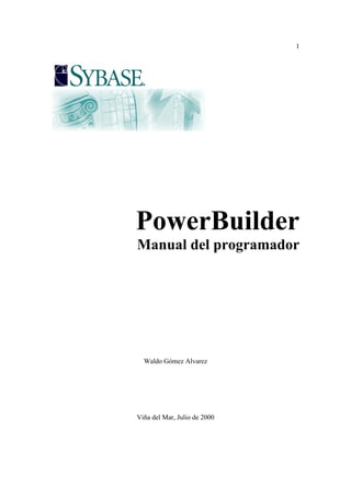 1

PowerBuilder
Manual del programador

Waldo Gómez Alvarez

Viña del Mar, Julio de 2000

 