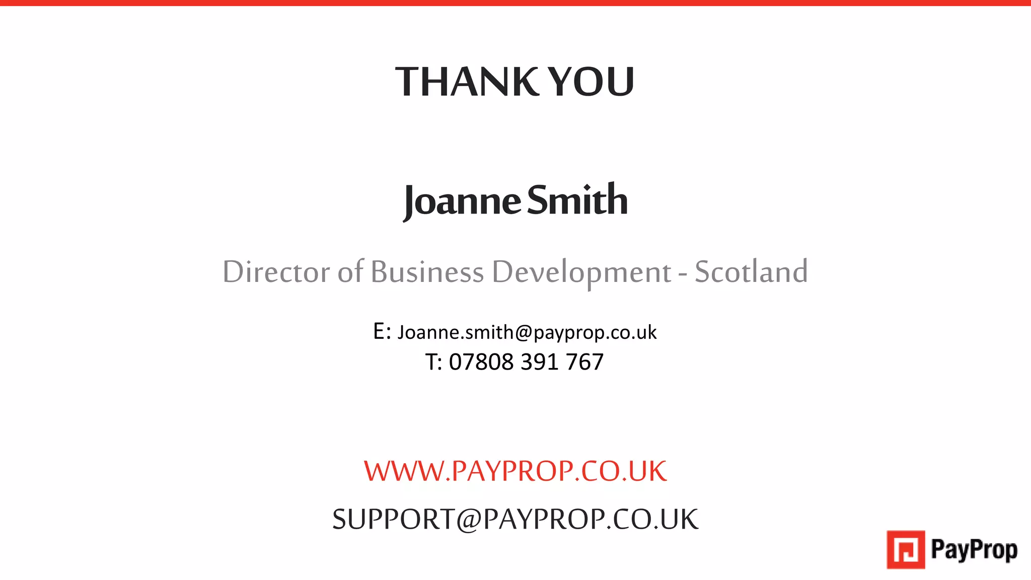 WWW.PAYPROP.CO.UK
SUPPORT@PAYPROP.CO.UK
THANK YOU
JoanneSmith
DirectorofBusiness Development- Scotland
E: Joanne.smith@payprop.co.uk
T: 07808 391 767
 