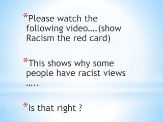 *Please watch the
following video….(show
Racism the red card)
*This shows why some
people have racist views
…..
*Is that right ?
 