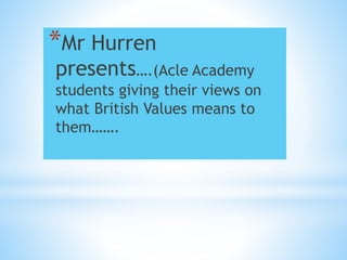 *Mr Hurren
presents….(Acle Academy
students giving their views on
what British Values means to
them…….
 