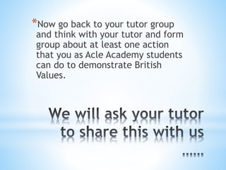 *Now go back to your tutor group
and think with your tutor and form
group about at least one action
that you as Acle Academy students
can do to demonstrate British
Values.
 