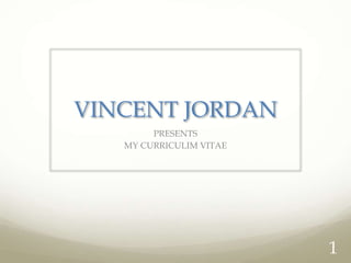 VINCENT JORDAN
PRESENTS
MY CURRICULIM VITAE
1
 