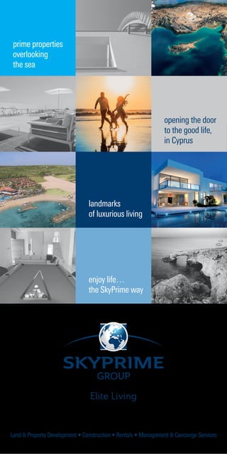 Elite Living
Land & Property Development • Construction • Rentals • Management & Concierge Services
SKYPRIME
GROUP
prime properties
overlooking
the sea
landmarks
of luxurious living
enjoy life…
the SkyPrime way
opening the door
to the good life,
in Cyprus
 