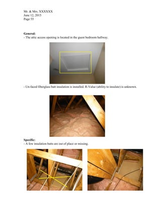 Mr. & Mrs. XXXXXX
June 12, 2015
Page 55
General:
- The attic access opening is located in the guest bedroom hallway.
- Un-faced fiberglass batt insulation is installed. R-Value (ability to insulate) is unknown.
Specific:
- A few insulation batts are out of place or missing.
 