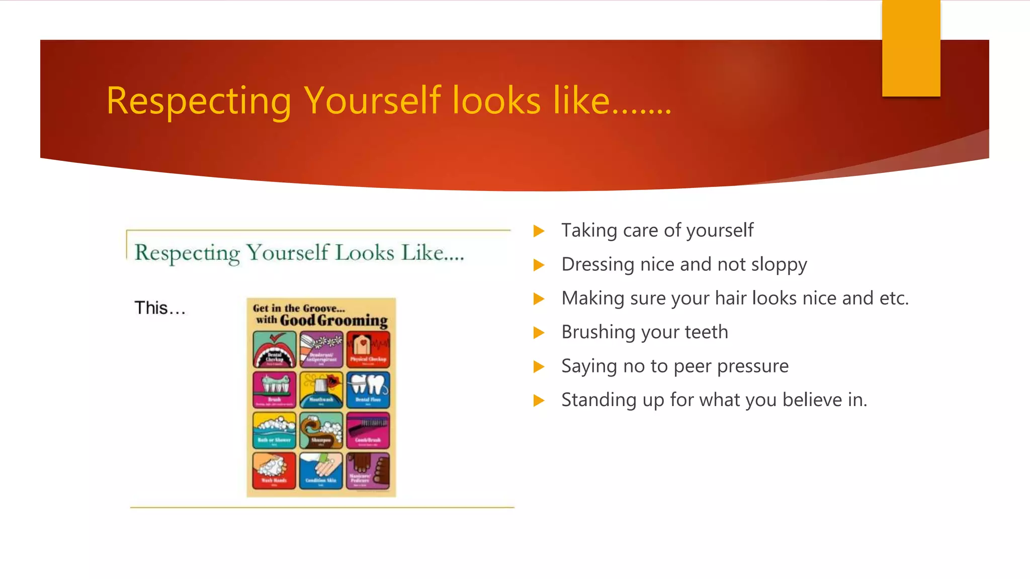 Respecting Yourself looks like…....
 Taking care of yourself
 Dressing nice and not sloppy
 Making sure your hair looks nice and etc.
 Brushing your teeth
 Saying no to peer pressure
 Standing up for what you believe in.
 