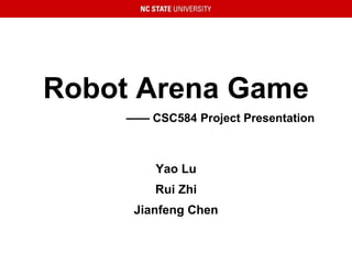 Robot Arena Game
—— CSC584 Project Presentation
Yao Lu
Rui Zhi
Jianfeng Chen
 