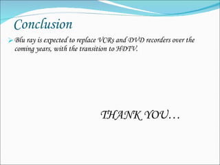 Conclusion Blu ray is expected to replace VCRs and DVD recorders over the coming years, with the transition to HDTV. THANK YOU… 