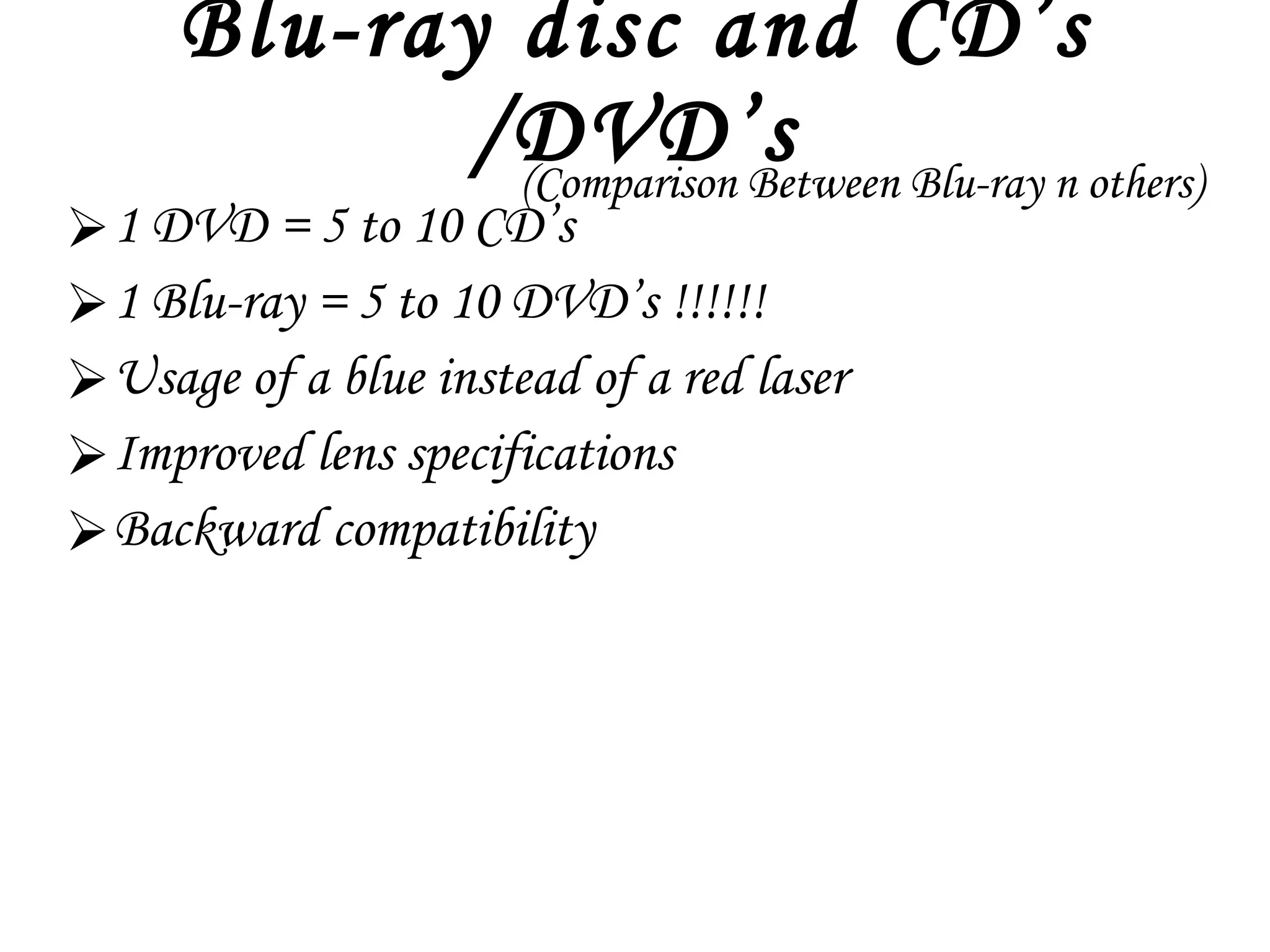 Blu-ray disc and CD’s /DVD’s 1 DVD = 5 to 10 CD’s 1 Blu-ray = 5 to 10 DVD’s !!!!!! Usage of a blue instead of a red laser  Improved lens specifications  Backward compatibility (Comparison Between Blu-ray n others) 