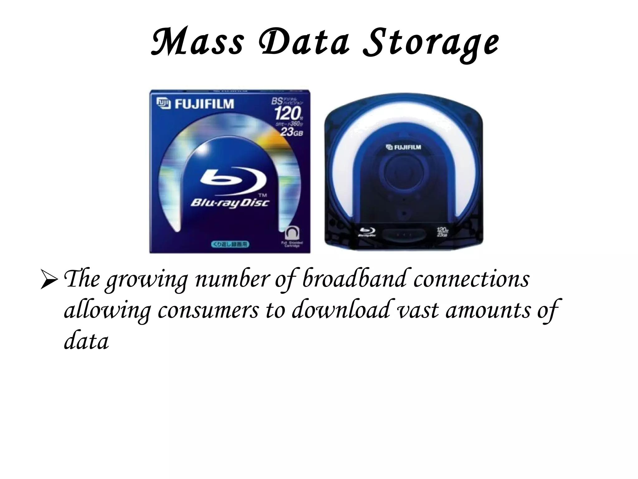 Mass Data Storage The growing number of broadband connections allowing consumers to download vast amounts of data 