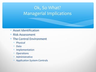 Ok, So What?
Managerial Implications
∗ Asset Identification
∗ Risk Assessment
∗ The Control Environment
∗ Physical
∗ Data
∗ Implementation
∗ Operations
∗ Administrative
∗ Application System Controls
 