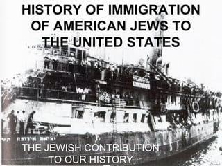 HISTORY OF IMMIGRATION
OF AMERICAN JEWS TO
THE UNITED STATES
THE JEWISH CONTRIBUTION
TO OUR HISTORY
 