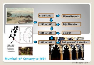 Gujarat
Mumbai –6th
Century to 1661
Silhara Dynasty
810 to 1240
www.travelgrove.com
1240 to 1343 Raja Bhimdev
1343 to 1543
Portuguese Colonization
1543 to 1661
 