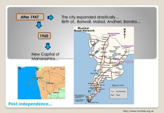 Post independence…
http://www.mumbai.org.uk
After 1947
1960
New Capital of
Maharashtra…
The city expanded drastically…
Birth of.. Boriwali, Malad, Andheri, Bandra…
 