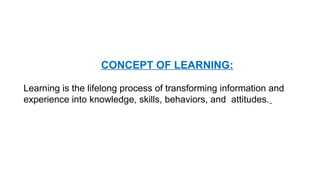 CONCEPT OF LEARNING:
Learning is the lifelong process of transforming information and
experience into knowledge, skills, behaviors, and attitudes.
 