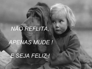 NÃO REFLITA, APENAS MUDE ! E SEJA FELIZ !  