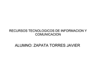 RECURSOS TECNOLOGICOS DE INFORMACION Y
COMUNICACION
ALUMNO: ZAPATA TORRES JAVIER
 