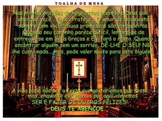 Nas minhas orações de hoje estou pedindo a Deus que abençoe você... Guie...Proteja... O amor de Deus está sempre com você!!! Suas promessas são verdadeiras. Quando seu caminho parece difícil, lembre-se de entregar-se em Seus braços e Ele fará o resto. Quando encontrar alguém sem um sorriso, DÊ-LHE O SEU! Não lhe custa nada... mas, pode valer muito para este alguém!   A vida pode não ser a festa que gostaríamos que fosse, mas, enquanto estivermos por aqui, devemos  SER E FAZER OS OUTROS FELIZES!  DEUS TE ABENÇOE ....   