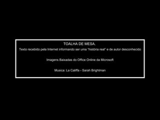 TOALHA DE MESA.  Texto recebido pela Internet informando ser uma “história real” e de autor desconhecido Imagens Baixadas do Office Online da Microsoft Musica: La Califfa - Sarah Brightman 