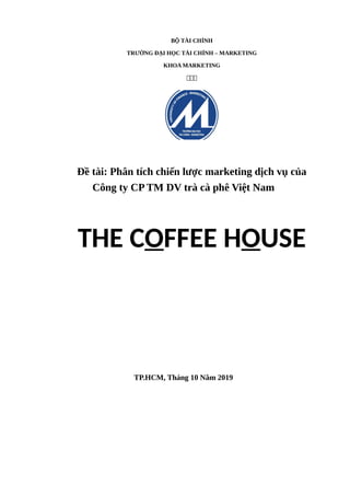 BỘ TÀI CHÍNH
TRƯỜNG ĐẠI HỌC TÀI CHÍNH – MARKETING
KHOA MARKETING

Đề tài: Phân tích chiến lược marketing dịch vụ của
Công ty CP TM DV trà cà phê Việt Nam
THE COFFEE HOUSE
TP.HCM, Tháng 10 Năm 2019
 