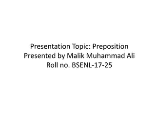 Presentation Topic: Preposition
Presented by Malik Muhammad Ali
Roll no. BSENL-17-25
 