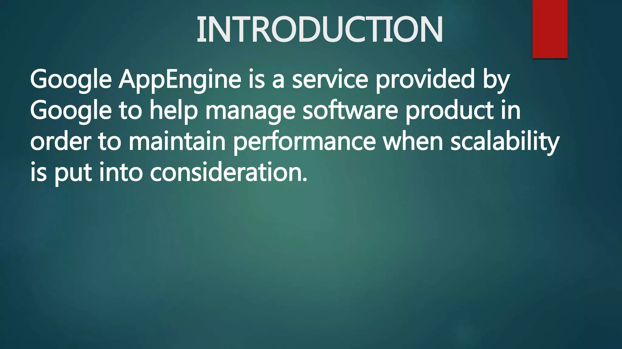 INTRODUCTION
Google AppEngine is a service provided by
Google to help manage software product in
order to maintain performance when scalability
is put into consideration.
 