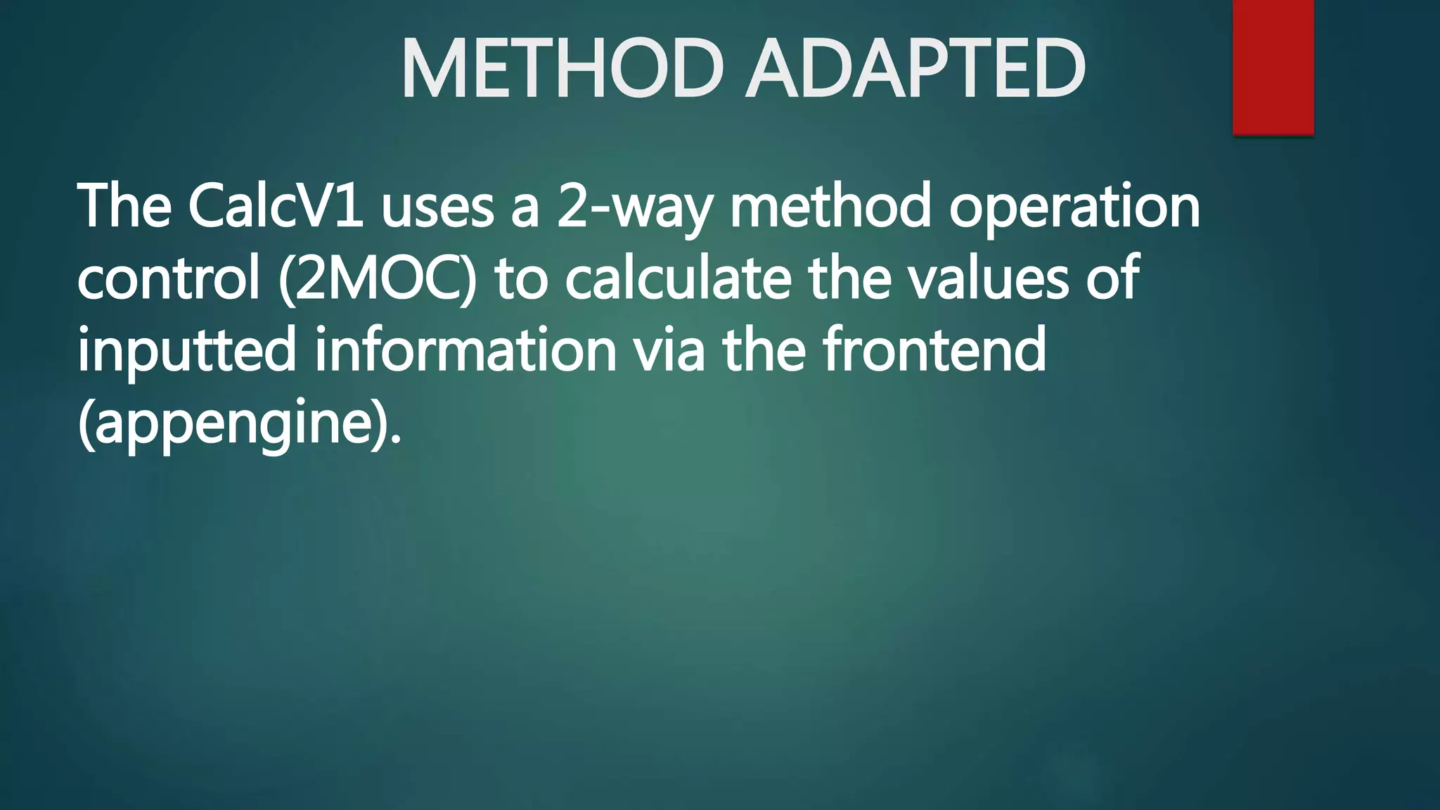 METHOD ADAPTED
The CalcV1 uses a 2-way method operation
control (2MOC) to calculate the values of
inputted information via the frontend
(appengine).
 
