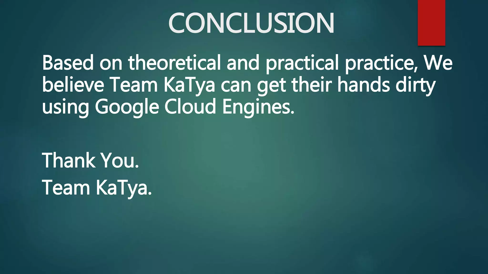 CONCLUSION
Based on theoretical and practical practice, We
believe Team KaTya can get their hands dirty
using Google Cloud Engines.
Thank You.
Team KaTya.
 