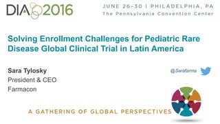 1
Solving Enrollment Challenges for Pediatric Rare
Disease Global Clinical Trial in Latin America
Sara Tylosky
President & CEO
Farmacon
@Sarafarma
 