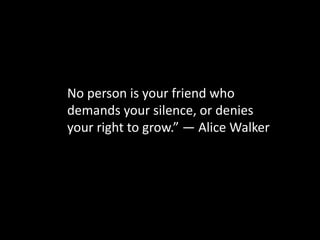 No person is your friend who
demands your silence, or denies
your right to grow.” ― Alice Walker
 
