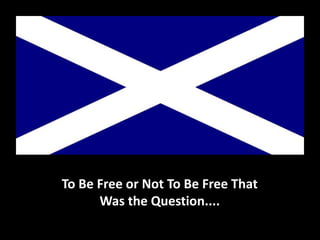 Scotland’s Fight
To Be Free or Not To Be Free That
Was the Question....
 