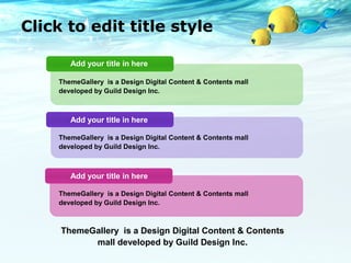Click to edit title style 
Add your title in here 
ThemeGallery is a Design Digital Content & Contents mall 
developed by Guild Design Inc. 
Add your title in here 
ThemeGallery is a Design Digital Content & Contents mall 
developed by Guild Design Inc. 
Add your title in here 
ThemeGallery is a Design Digital Content & Contents mall 
developed by Guild Design Inc. 
ThemeGallery is a Design Digital Content & Contents 
mall developed by Guild Design Inc. 
 