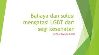 Bahaya dan solusi
mengatasi LGBT dari
segi kesehatan
dr Patria Bayu Murdi, M.H
 