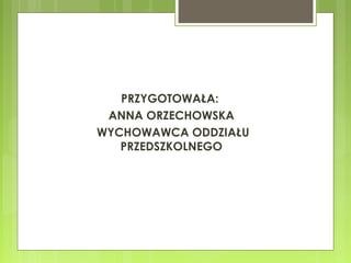 PRZYGOTOWAŁA:
ANNA ORZECHOWSKA
WYCHOWAWCA ODDZIAŁU
PRZEDSZKOLNEGO

 