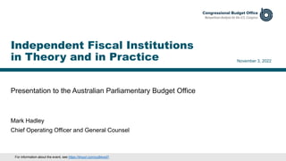 Presentation to the Australian Parliamentary Budget Office
November 3, 2022
Mark Hadley
Chief Operating Officer and General Counsel
Independent Fiscal Institutions
in Theory and in Practice
For information about the event, see https://tinyurl.com/yu84xxd7.
 