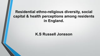 Residential ethno-religious diversity, social
capital & health perceptions among residents
in England.
K.S Russell Jonsson
 