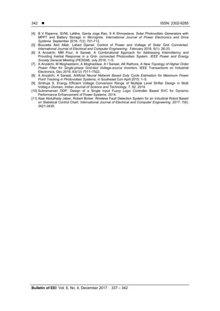  ISSN: 2302-9285
Bulletin of EEI Vol. 6, No. 4, December 2017 : 337 – 342
342
[4] B V Rajanna, SVNL Lalitha, Ganta Joga Rao, S K Shrivastava. Solar Photovoltaic Generators with
MPPT and Battery Storage in Microgrids. International Journal of Power Electronics and Drive
Systems. September 2016. 7(3): 701-712.
[5] Boucetta Abd Allah, Labed Djamel. Control of Power and Voltage of Solar Grid Connected.
International Journal of Electrical and Computer Engineering. February 2016. 6(1): 26-33.
[6] A Anzalchi, MM Pour, A Sarwat. A Combinatorial Approach for Addressing Intermittency and
Providing Inertial Response in a Grid- connected Photovoltaic System. IEEE Power and Energy
Society General Meeting (PESGM), July 2016, 1–5.
[7] A Anzalchi, M Moghaddami, A Moghaddasi, A I Sarwat, AK Rathore, A New Topology of Higher Order
Power Filter for Single-phase Grid-tied Voltage-source Inverters, IEEE Transactions on Industrial
Electronics, Dec 2016; 63(12) 7511–7522.
[8] A Anzalchi, A Sarwat, Artificial Neural Network Based Duty Cycle Estimation for Maximum Power
Point Tracking in Photovoltaic Systems, in Southeast Con April 2015; 1–5.
[9] Sinthuja S. Energy Efficient Voltage Conversion Range of Multiple Level Shifter Design in Multi
Voltag.e Domain, Indian Journal of Science and Technology, 7, 82, 2014.
[10] Subramanian DDP. Design of a Single Input Fuzzy Logic Controller Based SVC for Dynamic
Performance Enhancement of Power Systems. 2014.
[11] Alaa Abdulhady Jaber, Robert Bicker. Wireless Fault Detection System for an Industrial Robot Based
on Statistical Control Chart. International Journal of Electrical and Computer Engineering. 2017; 7(6):
3421-3435.
 
