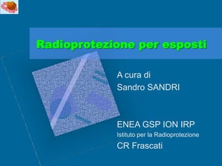 Radioprotezione per esposti
A cura di
Sandro SANDRI
ENEA GSP ION IRP
Istituto per la Radioprotezione
CR Frascati
 