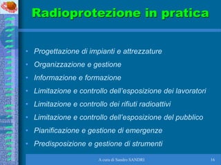 A cura di Sandro SANDRI 16
Radioprotezione in pratica
• Progettazione di impianti e attrezzature
• Organizzazione e gestio...