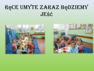 ręce umyte zaraz będziemy
Jeść

 