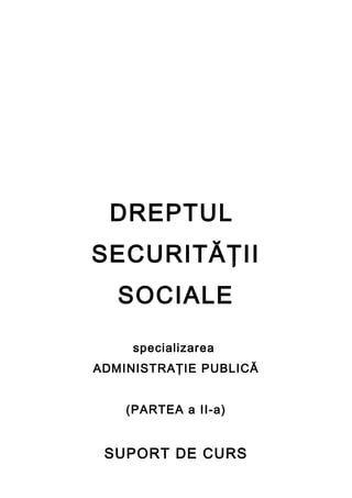 DREPTUL
SECURITĂŢII
SOCIALE
specializarea
ADMINISTRAŢIE PUBLICĂ
(PARTEA a II-a)
SUPORT DE CURS
 
