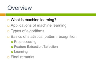 Overview
 What is machine learning?
 Applications of machine learning
 Types of algorithms
 Basics of statistical pattern recognition
 Preprocessing
 Feature Extraction/Selection
 Learning
 Final remarks
 