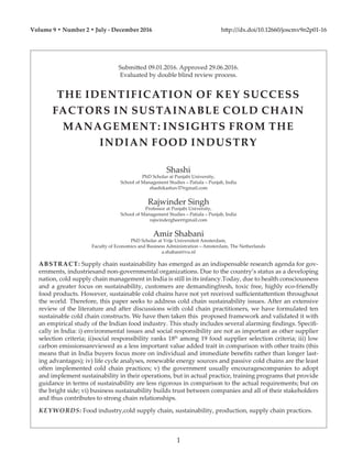 Submitted 09.01.2016. Approved 29.06.2016.
Evaluated by double blind review process.
THE IDENTIFICATION OF KEY SUCCESS
FACTORS IN SUSTAINABLE COLD CHAIN
MANAGEMENT: INSIGHTS FROM THE
INDIAN FOOD INDUSTRY
Shashi
PhD Scholar at Punjabi University,
School of Management Studies – Patiala – Punjab, India
shashikashav37@gmail.com
Rajwinder Singh
Professor at Punjabi University,
School of Management Studies – Patiala – Punjab, India
rajwindergheer@gmail.com
Amir Shabani
PhD Scholar at Vrije Universiteit Amsterdam,
Faculty of Economics and Business Administration – Amsterdam, The Netherlands
a.shabani@vu.nl
ABSTRACT: Supply chain sustainability has emerged as an indispensable research agenda for gov-
ernments, industriesand non-governmental organizations. Due to the country’s status as a developing
nation, cold supply chain management in India is still in its infancy.Today, due to health consciousness
and a greater focus on sustainability, customers are demandingfresh, toxic free, highly eco-friendly
food products. However, sustainable cold chains have not yet received sufficientattention throughout
the world. Therefore, this paper seeks to address cold chain sustainability issues. After an extensive
review of the literature and after discussions with cold chain practitioners, we have formulated ten
sustainable cold chain constructs. We have then taken this proposed framework and validated it with
an empirical study of the Indian food industry. This study includes several alarming findings. Specifi-
cally in India: i) environmental issues and social responsibility are not as important as other supplier
selection criteria; ii)social responsibility ranks 18th
among 19 food supplier selection criteria; iii) low
carbon emissionsareviewed as a less important value added trait in comparison with other traits (this
means that in India buyers focus more on individual and immediate benefits rather than longer last-
ing advantages); iv) life cycle analyses, renewable energy sources and passive cold chains are the least
often implemented cold chain practices; v) the government usually encouragescompanies to adopt
and implement sustainability in their operations, but in actual practice, training programs that provide
guidance in terms of sustainability are less rigorous in comparison to the actual requirements; but on
the bright side; vi) business sustainability builds trust between companies and all of their stakeholders
and thus contributes to strong chain relationships.
KEYWORDS: Food industry,cold supply chain, sustainability, production, supply chain practices.
Volume 9 • Number 2 • July - December 2016 http:///dx.doi/10.12660/joscmv9n2p01-16
1
 