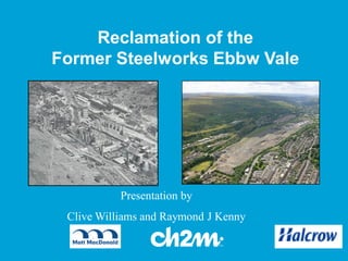 Reclamation of the
Former Steelworks Ebbw Vale
Presentation by
Clive Williams and Raymond J Kenny
 