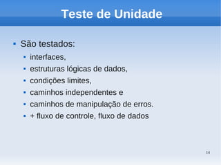 14
Teste de Unidade
 São testados:
 interfaces,
 estruturas lógicas de dados,
 condições limites,
 caminhos independentes e
 caminhos de manipulação de erros.
 + fluxo de controle, fluxo de dados
 