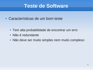 9
Teste de Software
 Características de um bom teste
 Tem alta probabilidade de encontrar um erro
 Não é redundante
 Não deve ser muito simples nem muito complexo
 