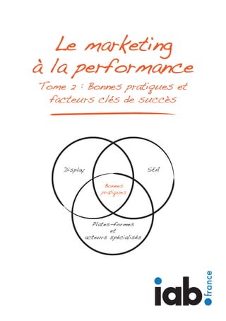 Tome 2 : Bonnes pratiques et
facteurs clés de succès
Le marketing
à la performance
Display SEA
Bonnes
pratiques
Plates-formes
et
acteurs spécialisés
 