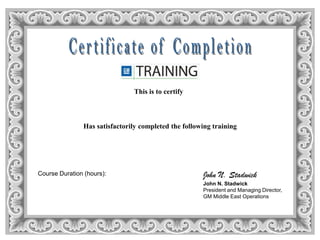 This is to certify
Has satisfactorily completed the following training
John N. Stadwick
John N. Stadwick
President and Managing Director,
GM Middle East Operations
Course Duration (hours):
Mamoon Obeid
A1050.16ME
Technical Product Awareness for Parts Personnel
16
12/12/2007
 