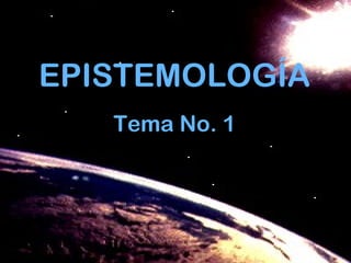 EPISTEMOLOGÍA
Tema No. 1
 